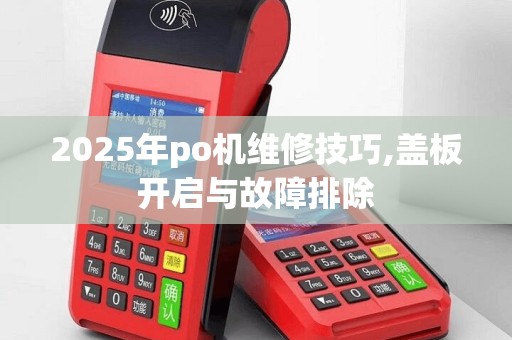 2025年po机维修技巧,盖板开启与故障排除