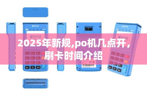 2025年新规,po机几点开，刷卡时间介绍