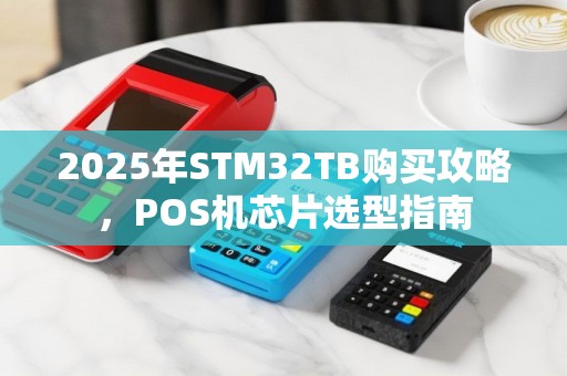 2025年STM32TB购买攻略，POS机芯片选型指南