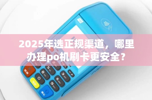 2025年选正规渠道，哪里办理po机刷卡更安全？