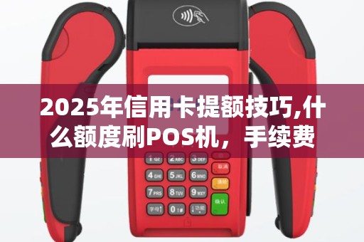 2025年信用卡提额技巧,什么额度刷POS机，手续费