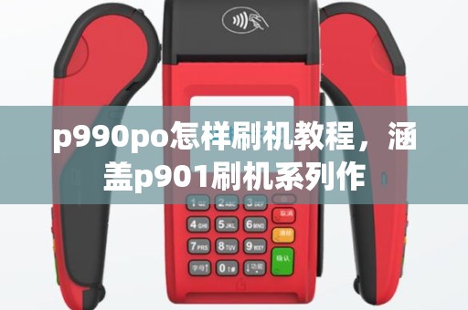 p990po怎样刷机教程，涵盖p901刷机系列作