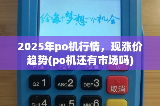 2025年po机行情，现涨价趋势(po机还有市场吗)