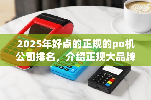 2025年好点的正规的po机公司排名，介绍正规大品牌POS机选择指南