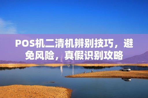 POS机二清机辨别技巧，避免风险，真假识别攻略
