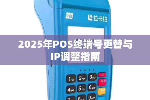 2025年POS终端号更替与IP调整指南