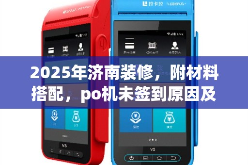2025年济南装修，附材料搭配，po机未签到原因及应对