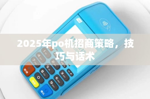 2025年po机招商策略，技巧与话术