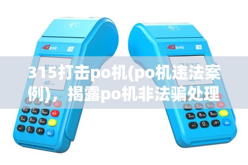 315打击po机(po机违法案例)，揭露po机非法骗处理