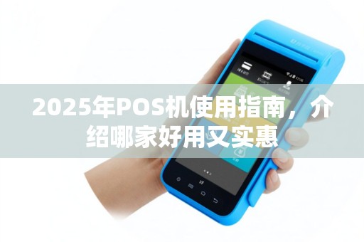 2025年POS机使用指南，介绍哪家好用又实惠