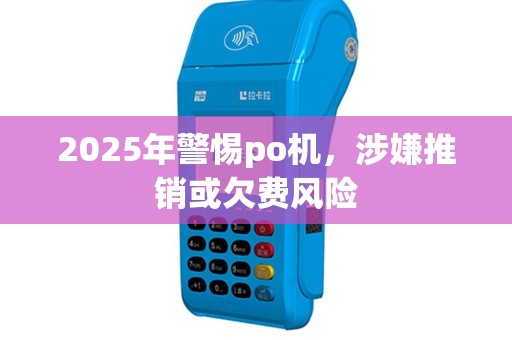 2025年警惕po机，涉嫌推销或欠费风险