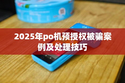 2025年po机预授权被骗案例及处理技巧