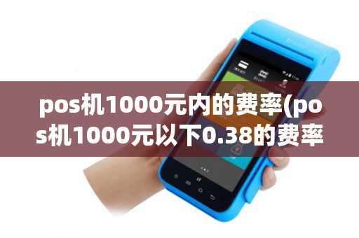 pos机1000元内的费率(pos机1000元以下0.38的费率可以用吗)
