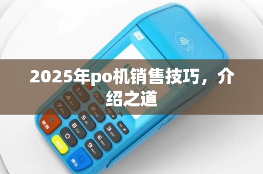 2025年po机销售技巧，介绍之道