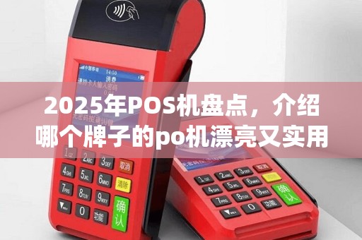 2025年POS机盘点，介绍哪个牌子的po机漂亮又实用
