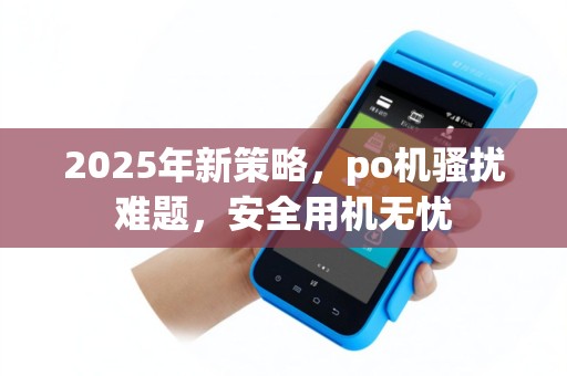 2025年新策略，po机骚扰难题，安全用机无忧