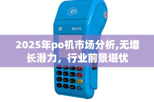 2025年po机市场分析,无增长潜力，行业前景堪忧