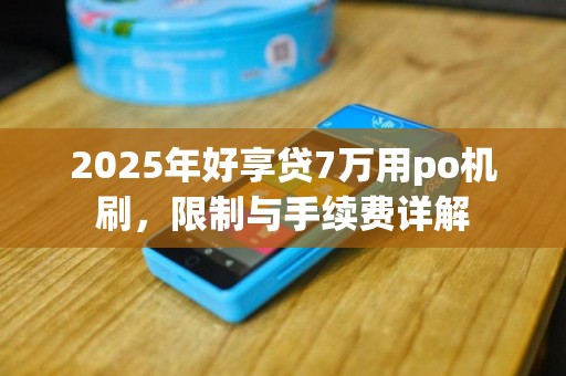 2025年好享贷7万用po机刷，限制与手续费详解
