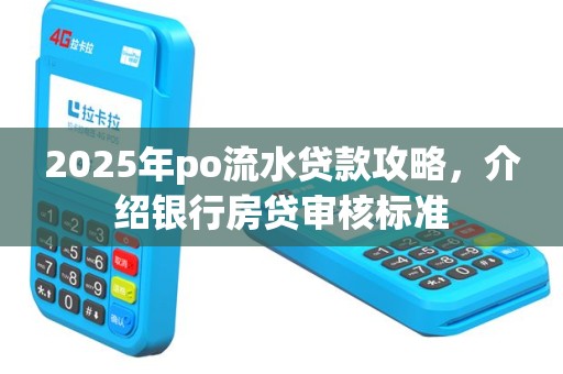2025年po流水贷款攻略，介绍银行房贷审核标准