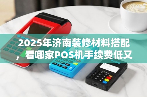 2025年济南装修材料搭配，看哪家POS机手续费低又安全