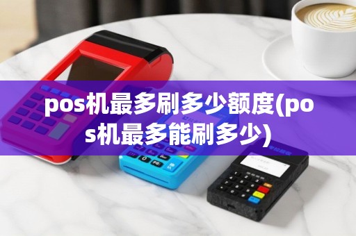 pos机最多刷多少额度(pos机最多能刷多少)