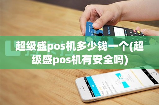 超级盛pos机多少钱一个(超级盛pos机有安全吗)