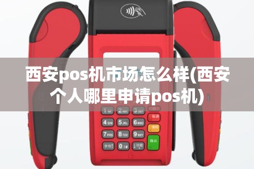 西安pos机市场怎么样(西安个人哪里申请pos机)