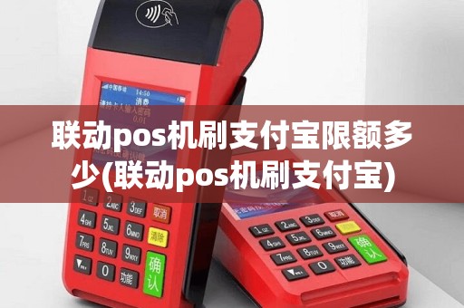 联动pos机刷支付宝限额多少(联动pos机刷支付宝)