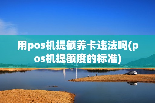 用pos机提额养卡违法吗(pos机提额度的标准)