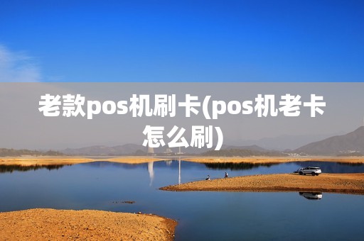 老款pos机刷卡(pos机老卡怎么刷)