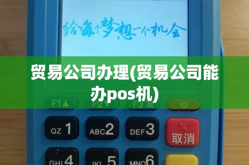 贸易公司办理(贸易公司能办pos机)