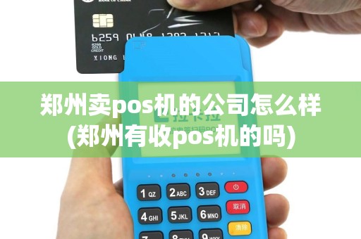 郑州卖pos机的公司怎么样(郑州有收pos机的吗)