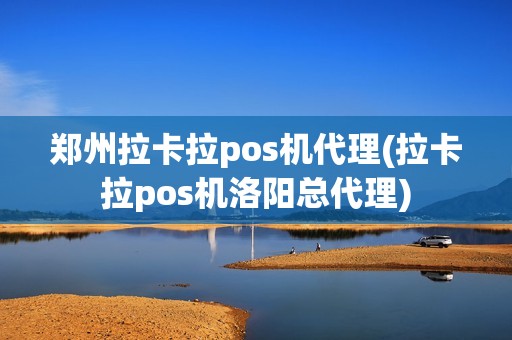 郑州拉卡拉pos机代理(拉卡拉pos机洛阳总代理)