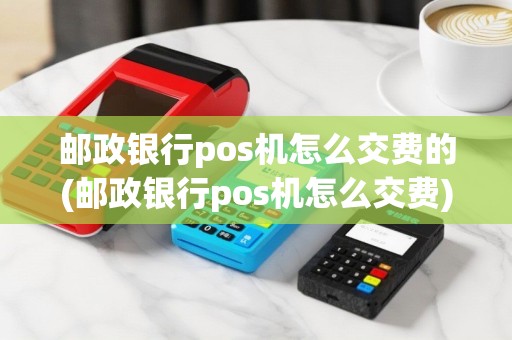 邮政银行pos机怎么交费的(邮政银行pos机怎么交费)
