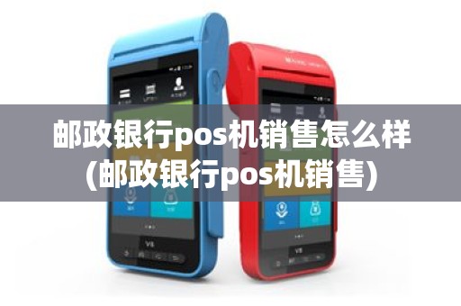 邮政银行pos机销售怎么样(邮政银行pos机销售)