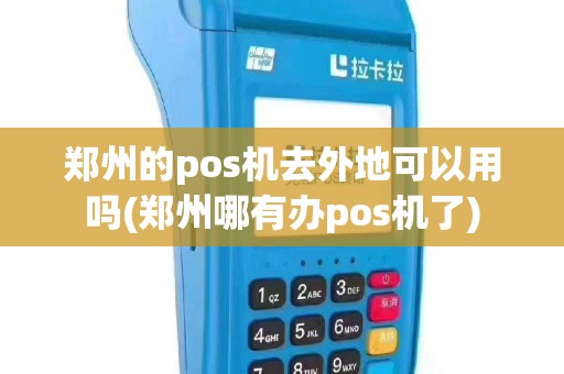 郑州的pos机去外地可以用吗(郑州哪有办pos机了)