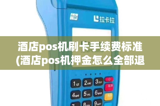 酒店pos机刷卡手续费标准(酒店pos机押金怎么全部退回)
