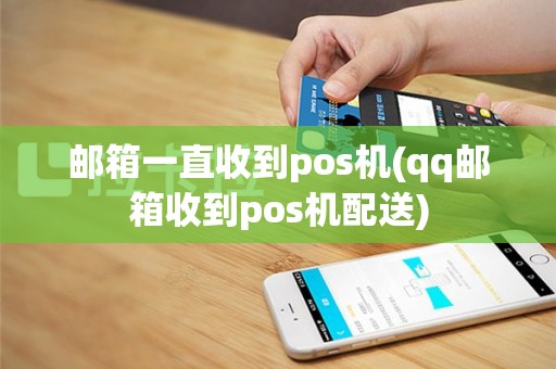 邮箱一直收到pos机(qq邮箱收到pos机配送)