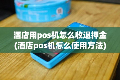 酒店用pos机怎么收退押金(酒店pos机怎么使用方法)