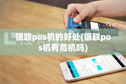 银联pos机的好处(银联pos机有危机吗)