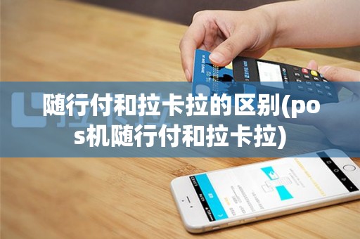 随行付和拉卡拉的区别(pos机随行付和拉卡拉)