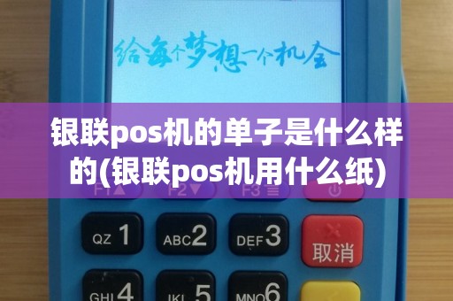 银联pos机的单子是什么样的(银联pos机用什么纸)