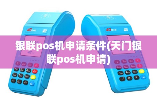 银联pos机申请条件(天门银联pos机申请)