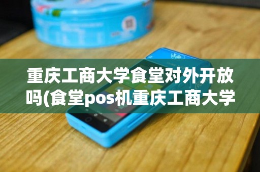 重庆工商大学食堂对外开放吗(食堂pos机重庆工商大学)