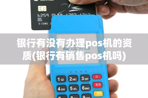 银行有没有办理pos机的资质(银行有销售pos机吗)