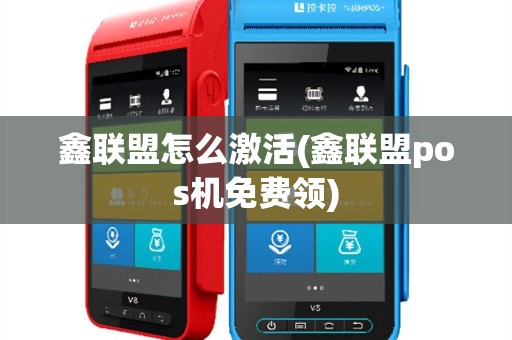 鑫联盟怎么激活(鑫联盟pos机免费领)
