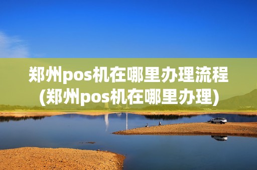 郑州pos机在哪里办理流程(郑州pos机在哪里办理)