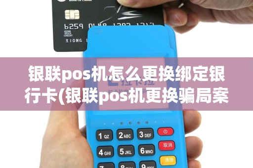 银联pos机怎么更换绑定银行卡(银联pos机更换骗局案例)