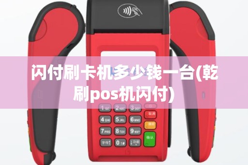 闪付刷卡机多少钱一台(乾刷pos机闪付)