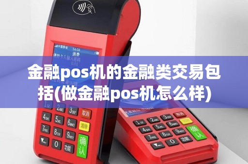 金融pos机的金融类交易包括(做金融pos机怎么样)